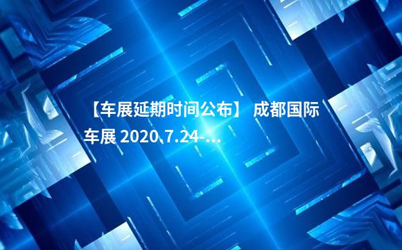 【车展延期时间公布】 成都国际车展 2020.7.24-8